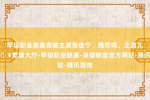 甲级职业联赛竞猜主演张佳宁、魏哲鸣、王真儿-🔥竞猜大厅-甲级职业联赛-英雄联盟官方网站-腾讯游戏