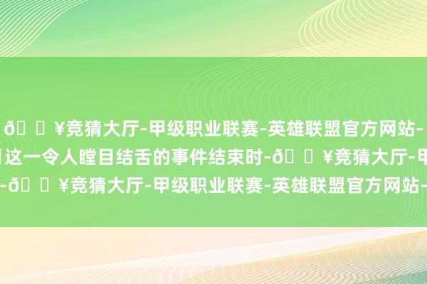 🔥竞猜大厅-甲级职业联赛-英雄联盟官方网站-腾讯游戏在2021年4月这一令人瞠目结舌的事件结束时-🔥竞猜大厅-甲级职业联赛-英雄联盟官方网站-腾讯游戏