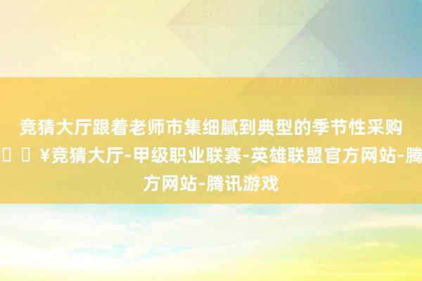 竞猜大厅跟着老师市集细腻到典型的季节性采购口头-🔥竞猜大厅-甲级职业联赛-英雄联盟官方网站-腾讯游戏