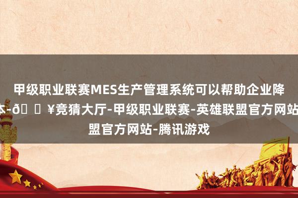 甲级职业联赛MES生产管理系统可以帮助企业降低生产成本-🔥竞猜大厅-甲级职业联赛-英雄联盟官方网站-腾讯游戏