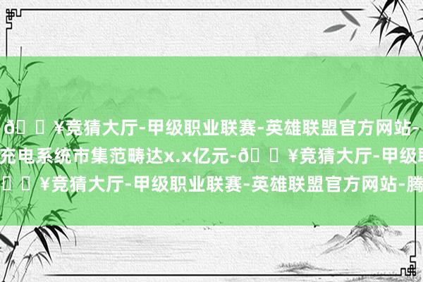 🔥竞猜大厅-甲级职业联赛-英雄联盟官方网站-腾讯游戏中国电动汽车充电系统市集范畴达x.x亿元-🔥竞猜大厅-甲级职业联赛-英雄联盟官方网站-腾讯游戏