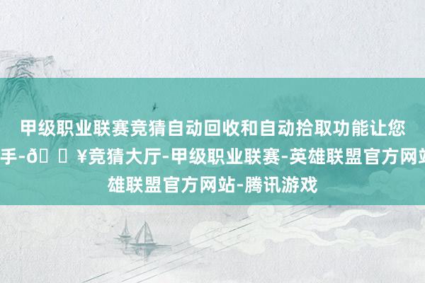 甲级职业联赛竞猜自动回收和自动拾取功能让您透顶目田双手-🔥竞猜大厅-甲级职业联赛-英雄联盟官方网站-腾讯游戏