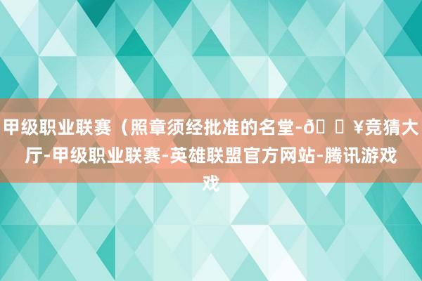 甲级职业联赛（照章须经批准的名堂-🔥竞猜大厅-甲级职业联赛-英雄联盟官方网站-腾讯游戏