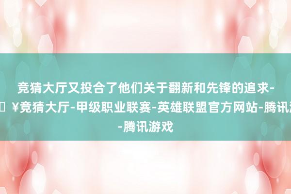 竞猜大厅又投合了他们关于翻新和先锋的追求-🔥竞猜大厅-甲级职业联赛-英雄联盟官方网站-腾讯游戏