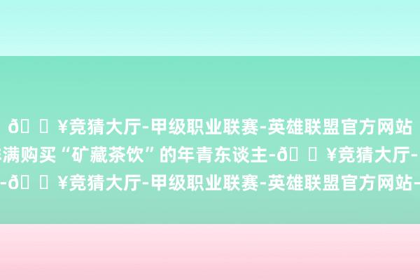 🔥竞猜大厅-甲级职业联赛-英雄联盟官方网站-腾讯游戏病院门诊排满购买“矿藏茶饮”的年青东谈主-🔥竞猜大厅-甲级职业联赛-英雄联盟官方网站-腾讯游戏