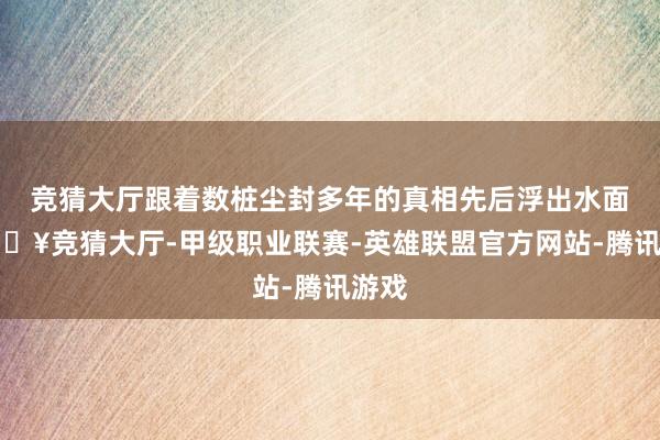 竞猜大厅跟着数桩尘封多年的真相先后浮出水面-🔥竞猜大厅-甲级职业联赛-英雄联盟官方网站-腾讯游戏