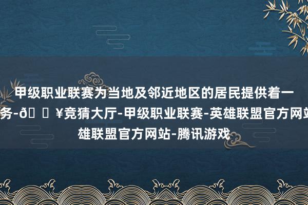 甲级职业联赛为当地及邻近地区的居民提供着一流的医疗服务-🔥竞猜大厅-甲级职业联赛-英雄联盟官方网站-腾讯游戏