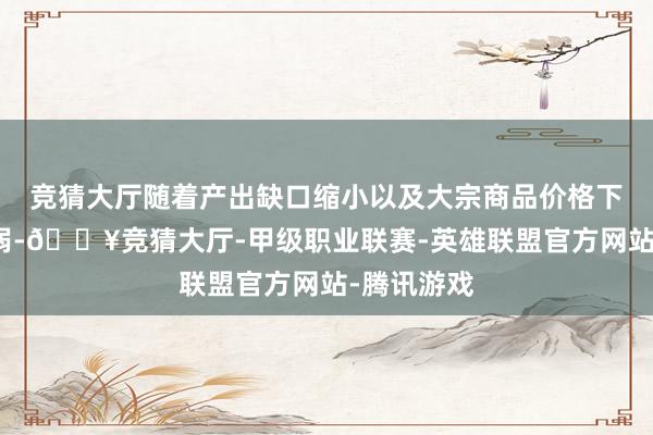 竞猜大厅随着产出缺口缩小以及大宗商品价格下跌影响减弱-🔥竞猜大厅-甲级职业联赛-英雄联盟官方网站-腾讯游戏