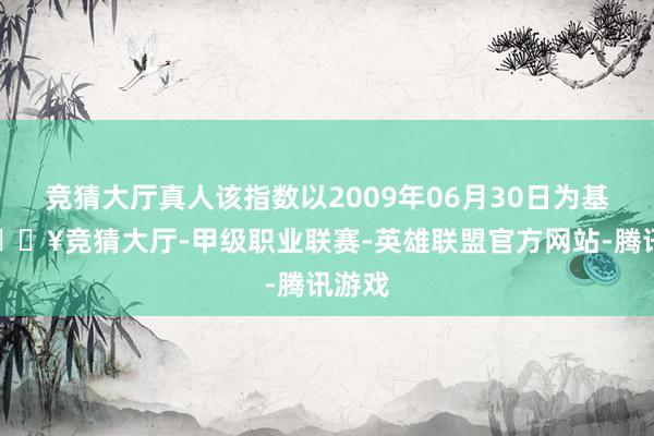 竞猜大厅真人该指数以2009年06月30日为基日-🔥竞猜大厅-甲级职业联赛-英雄联盟官方网站-腾讯游戏