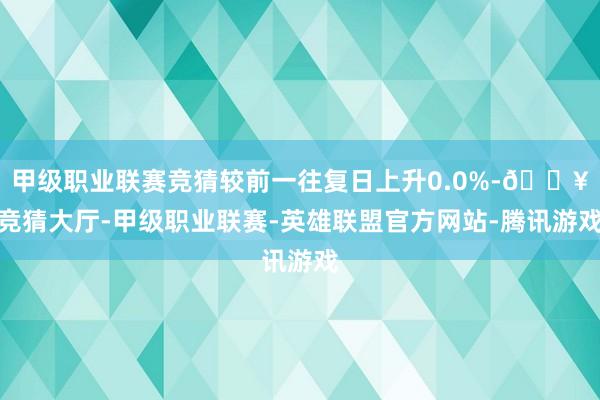 甲级职业联赛竞猜较前一往复日上升0.0%-🔥竞猜大厅-甲级职业联赛-英雄联盟官方网站-腾讯游戏