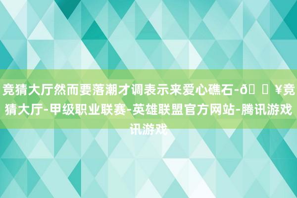 竞猜大厅然而要落潮才调表示来爱心礁石-🔥竞猜大厅-甲级职业联赛-英雄联盟官方网站-腾讯游戏