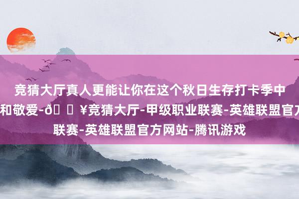 竞猜大厅真人更能让你在这个秋日生存打卡季中找到别样的乐趣和敬爱-🔥竞猜大厅-甲级职业联赛-英雄联盟官方网站-腾讯游戏