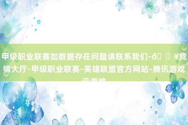 甲级职业联赛如数据存在问题请联系我们-🔥竞猜大厅-甲级职业联赛-英雄联盟官方网站-腾讯游戏