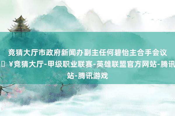 竞猜大厅市政府新闻办副主任何碧怡主合手会议-🔥竞猜大厅-甲级职业联赛-英雄联盟官方网站-腾讯游戏