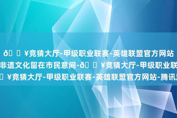 🔥竞猜大厅-甲级职业联赛-英雄联盟官方网站-腾讯游戏让更生酱油非遗文化留在市民意间-🔥竞猜大厅-甲级职业联赛-英雄联盟官方网站-腾讯游戏