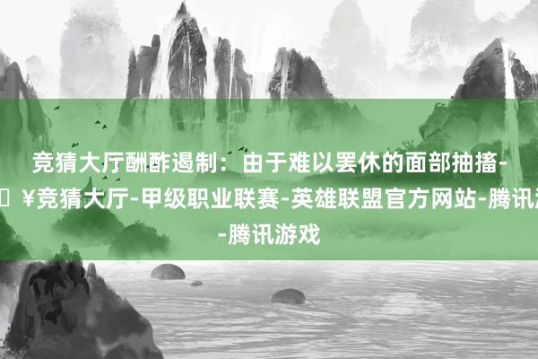 竞猜大厅酬酢遏制：由于难以罢休的面部抽搐-🔥竞猜大厅-甲级职业联赛-英雄联盟官方网站-腾讯游戏