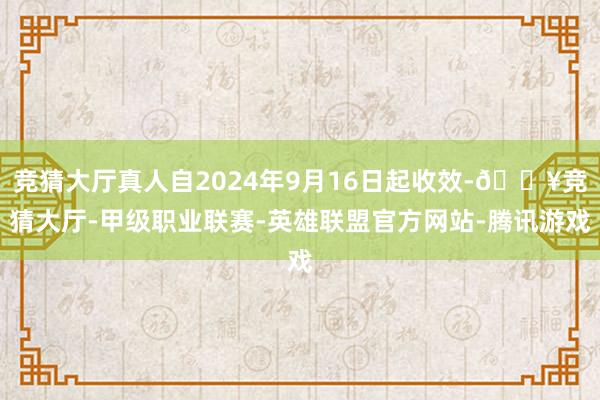 竞猜大厅真人自2024年9月16日起收效-🔥竞猜大厅-甲级职业联赛-英雄联盟官方网站-腾讯游戏