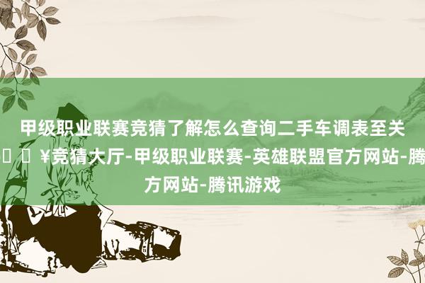 甲级职业联赛竞猜了解怎么查询二手车调表至关要害-🔥竞猜大厅-甲级职业联赛-英雄联盟官方网站-腾讯游戏