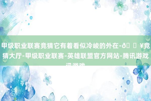 甲级职业联赛竞猜它有着看似冷峻的外在-🔥竞猜大厅-甲级职业联赛-英雄联盟官方网站-腾讯游戏