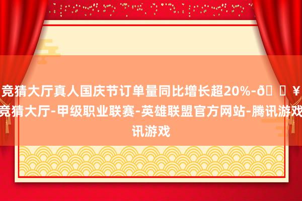 竞猜大厅真人国庆节订单量同比增长超20%-🔥竞猜大厅-甲级职业联赛-英雄联盟官方网站-腾讯游戏