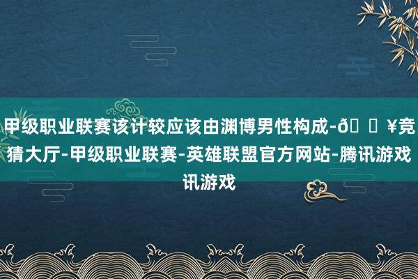 甲级职业联赛该计较应该由渊博男性构成-🔥竞猜大厅-甲级职业联赛-英雄联盟官方网站-腾讯游戏