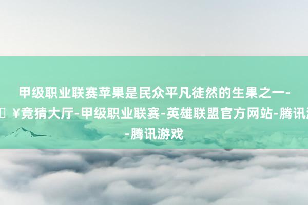 甲级职业联赛苹果是民众平凡徒然的生果之一-🔥竞猜大厅-甲级职业联赛-英雄联盟官方网站-腾讯游戏