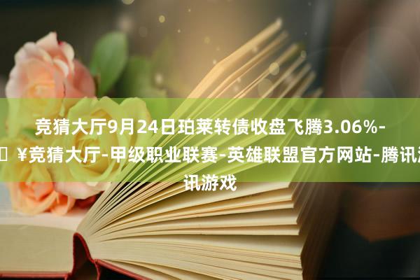 竞猜大厅9月24日珀莱转债收盘飞腾3.06%-🔥竞猜大厅-甲级职业联赛-英雄联盟官方网站-腾讯游戏