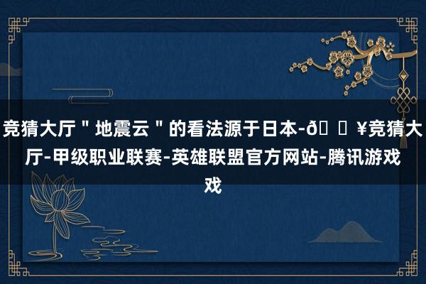 竞猜大厅＂地震云＂的看法源于日本-🔥竞猜大厅-甲级职业联赛-英雄联盟官方网站-腾讯游戏