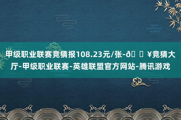 甲级职业联赛竞猜报108.23元/张-🔥竞猜大厅-甲级职业联赛-英雄联盟官方网站-腾讯游戏