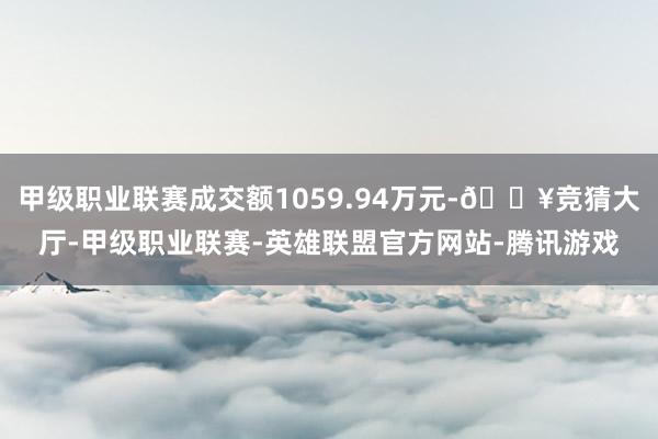 甲级职业联赛成交额1059.94万元-🔥竞猜大厅-甲级职业联赛-英雄联盟官方网站-腾讯游戏