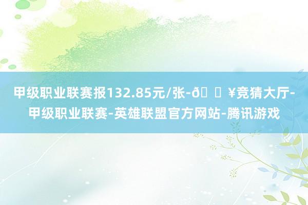 甲级职业联赛报132.85元/张-🔥竞猜大厅-甲级职业联赛-英雄联盟官方网站-腾讯游戏