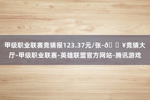 甲级职业联赛竞猜报123.37元/张-🔥竞猜大厅-甲级职业联赛-英雄联盟官方网站-腾讯游戏