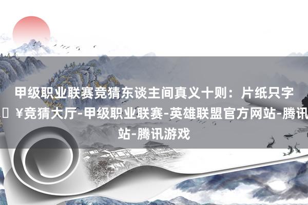 甲级职业联赛竞猜东谈主间真义十则：片纸只字-🔥竞猜大厅-甲级职业联赛-英雄联盟官方网站-腾讯游戏