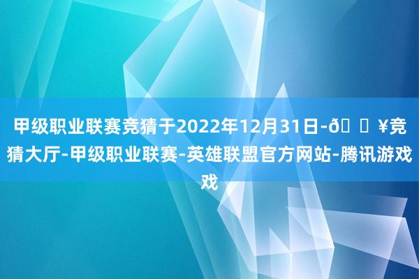 甲级职业联赛竞猜于2022年12月31日-🔥竞猜大厅-甲级职业联赛-英雄联盟官方网站-腾讯游戏