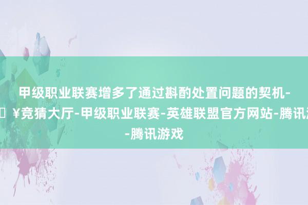 甲级职业联赛增多了通过斟酌处置问题的契机-🔥竞猜大厅-甲级职业联赛-英雄联盟官方网站-腾讯游戏