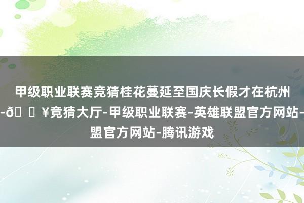 甲级职业联赛竞猜桂花蔓延至国庆长假才在杭州全城盛开-🔥竞猜大厅-甲级职业联赛-英雄联盟官方网站-腾讯游戏