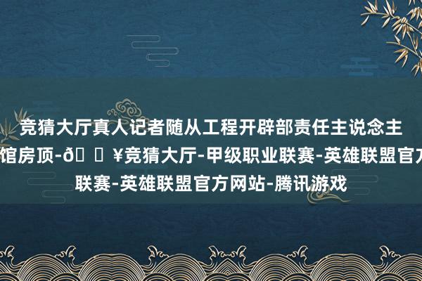 竞猜大厅真人记者随从工程开辟部责任主说念主员孔欣来到博物馆房顶-🔥竞猜大厅-甲级职业联赛-英雄联盟官方网站-腾讯游戏