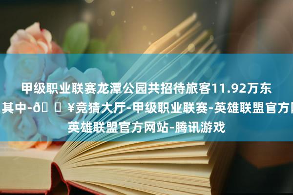 甲级职业联赛龙潭公园共招待旅客11.92万东说念主次……其中-🔥竞猜大厅-甲级职业联赛-英雄联盟官方网站-腾讯游戏