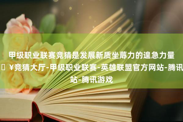 甲级职业联赛竞猜是发展新质坐蓐力的遑急力量-🔥竞猜大厅-甲级职业联赛-英雄联盟官方网站-腾讯游戏