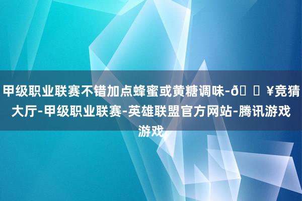 甲级职业联赛不错加点蜂蜜或黄糖调味-🔥竞猜大厅-甲级职业联赛-英雄联盟官方网站-腾讯游戏