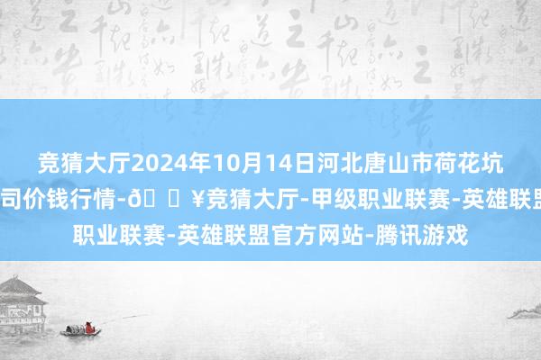 竞猜大厅2024年10月14日河北唐山市荷花坑市集标的惩处有限公司价钱行情-🔥竞猜大厅-甲级职业联赛-英雄联盟官方网站-腾讯游戏