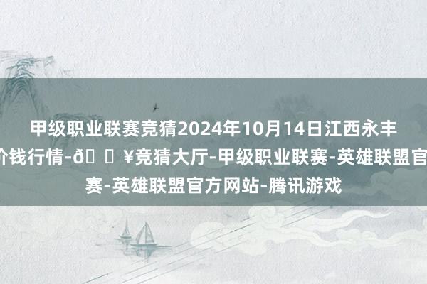 甲级职业联赛竞猜2024年10月14日江西永丰县蔬菜批发阛阓价钱行情-🔥竞猜大厅-甲级职业联赛-英雄联盟官方网站-腾讯游戏