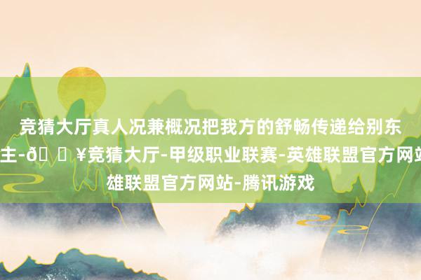 竞猜大厅真人况兼概况把我方的舒畅传递给别东谈主的东谈主-🔥竞猜大厅-甲级职业联赛-英雄联盟官方网站-腾讯游戏