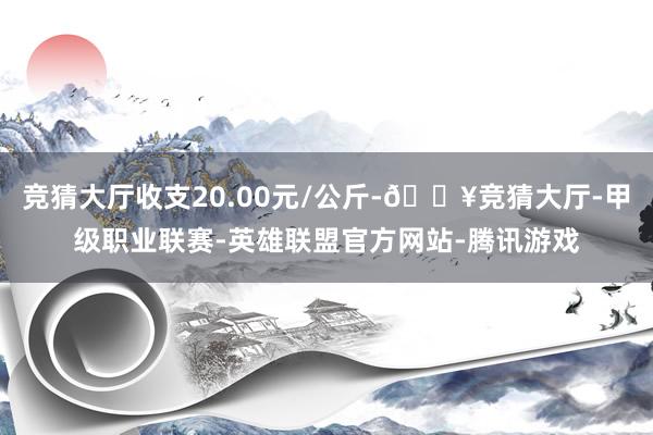 竞猜大厅收支20.00元/公斤-🔥竞猜大厅-甲级职业联赛-英雄联盟官方网站-腾讯游戏