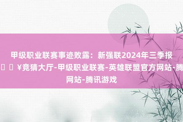 甲级职业联赛事迹败露：新强联2024年三季报表露-🔥竞猜大厅-甲级职业联赛-英雄联盟官方网站-腾讯游戏