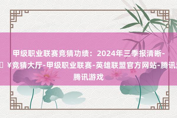 甲级职业联赛竞猜功绩：2024年三季报清晰-🔥竞猜大厅-甲级职业联赛-英雄联盟官方网站-腾讯游戏