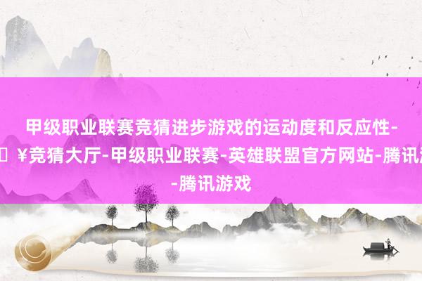 甲级职业联赛竞猜进步游戏的运动度和反应性-🔥竞猜大厅-甲级职业联赛-英雄联盟官方网站-腾讯游戏