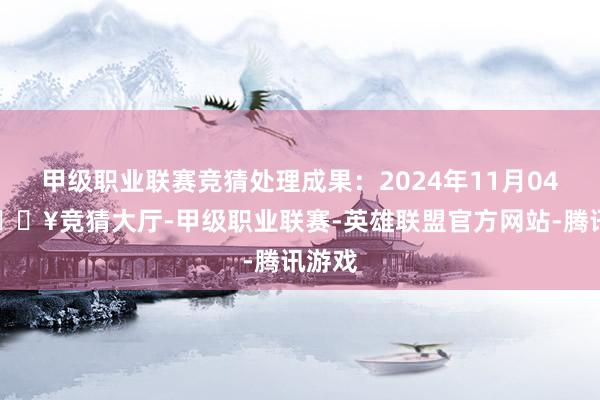 甲级职业联赛竞猜处理成果：2024年11月04日-🔥竞猜大厅-甲级职业联赛-英雄联盟官方网站-腾讯游戏