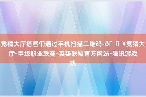 竞猜大厅搭客们通过手机扫描二维码-🔥竞猜大厅-甲级职业联赛-英雄联盟官方网站-腾讯游戏