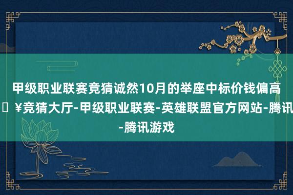 甲级职业联赛竞猜诚然10月的举座中标价钱偏高-🔥竞猜大厅-甲级职业联赛-英雄联盟官方网站-腾讯游戏